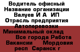 Водитель офисный › Название организации ­ Валуев И.А, ИП › Отрасль предприятия ­ Автоперевозки › Минимальный оклад ­ 32 000 - Все города Работа » Вакансии   . Мордовия респ.,Саранск г.